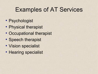 Examples of AT Services Psychologist Physical therapist Occupational therapist Speech therapist Vision specialist Hearing specialist 