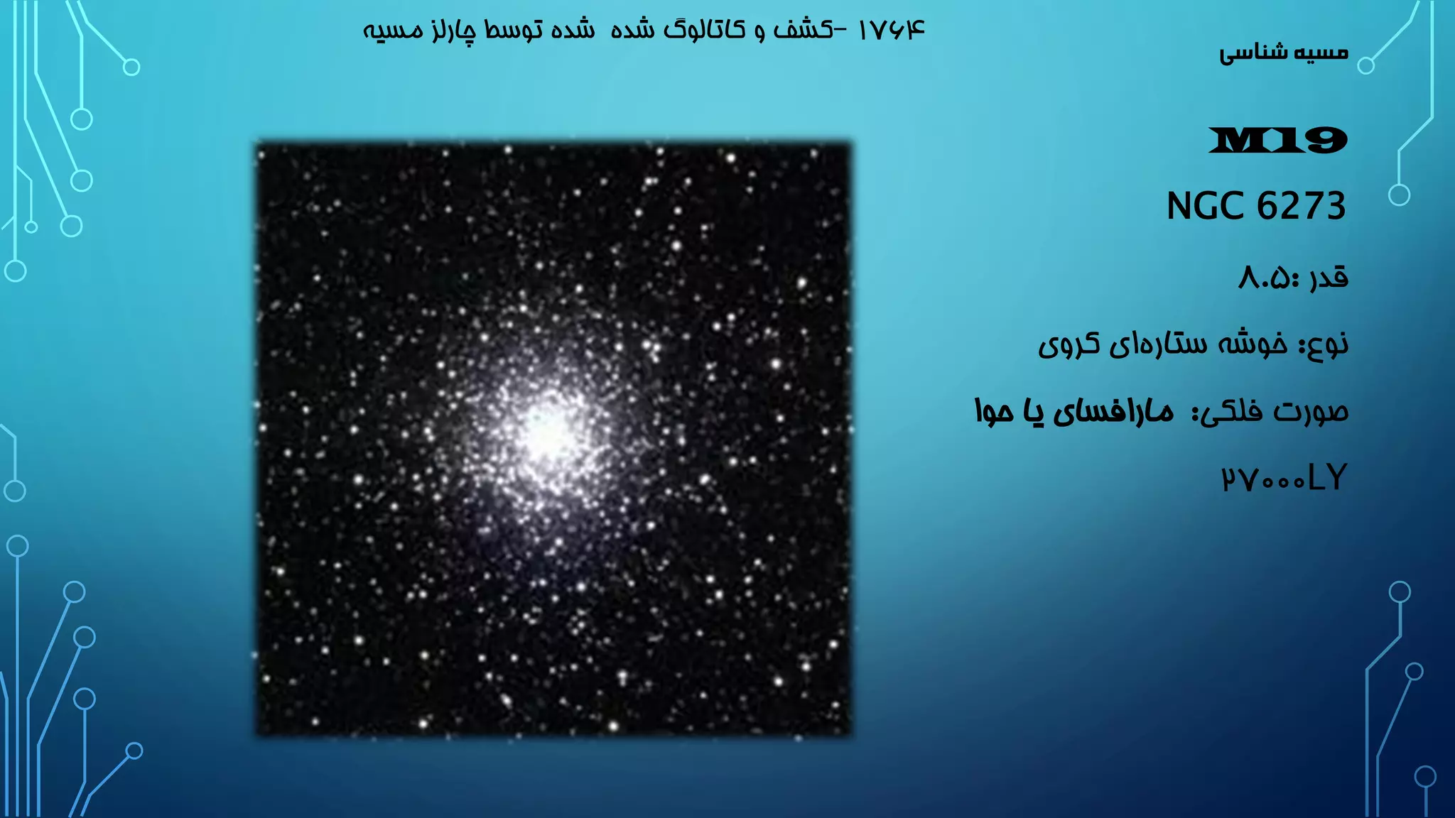 مسیه شناسی 
M19 
NGC 6273 
قدر : 8.5 
نوع: خوشه ستار های کروی 
صورت فلکی: مارافسای یا حوا 
2۷000LY 
1۷6۴ –کشف و کاتالوگ شده شده توسط چارلز مسیه 
 