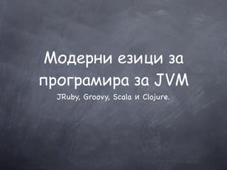 Модерни езици за
програмира за JVM
  JRuby, Groovy, Scala и Clojure.
 