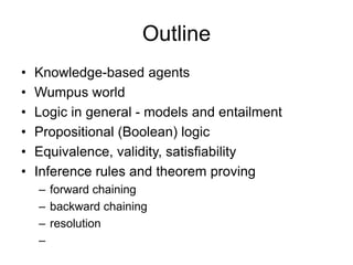 Outline
• Knowledge-based agents
• Wumpus world
• Logic in general - models and entailment
• Propositional (Boolean) logic
• Equivalence, validity, satisfiability
• Inference rules and theorem proving
– forward chaining
– backward chaining
– resolution
–
 