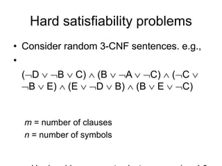 Hard satisfiability problems
• Consider random 3-CNF sentences. e.g.,
•
(D  B  C)  (B  A  C)  (C 
B  E)  (E  D  B)  (B  E  C)
m = number of clauses
n = number of symbols
 