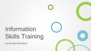 Information 
Skills Training 
by Aurelie Gandour 
 