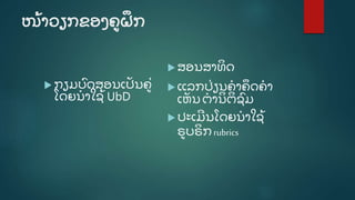 ໜູ້ າວຽກຂອງຄູ ຝຶ ກ
 ກຽມບົ ດສອນເປັ ນຄູີ່
ໂດຍນໍ າໃຊູ້ UbD
 ສອນສາທິ ດ
 ແລກປີ່ ຽນຄໍ າຄຶ ດຄໍ າ
ເຫັ ນ ຕໍ ານິ ຕິ ຊົ ມ
 ປະເມີ ນໂດຍນໍ າໃຊູ້
ຣູ ບຣິ ກrubrics
 