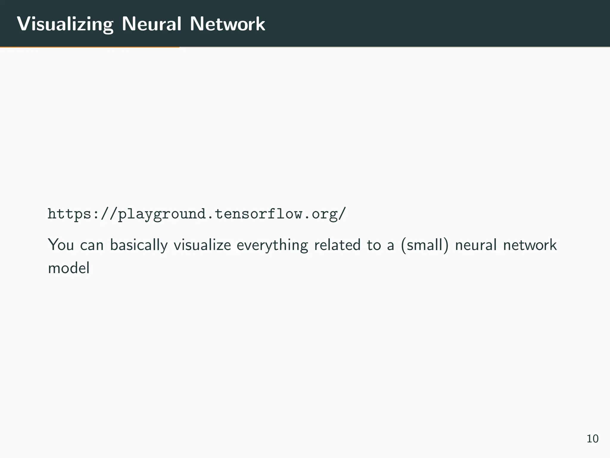 Visualizing Neural Network
https://playground.tensorflow.org/
You can basically visualize everything related to a (small) neural network
model
10
 