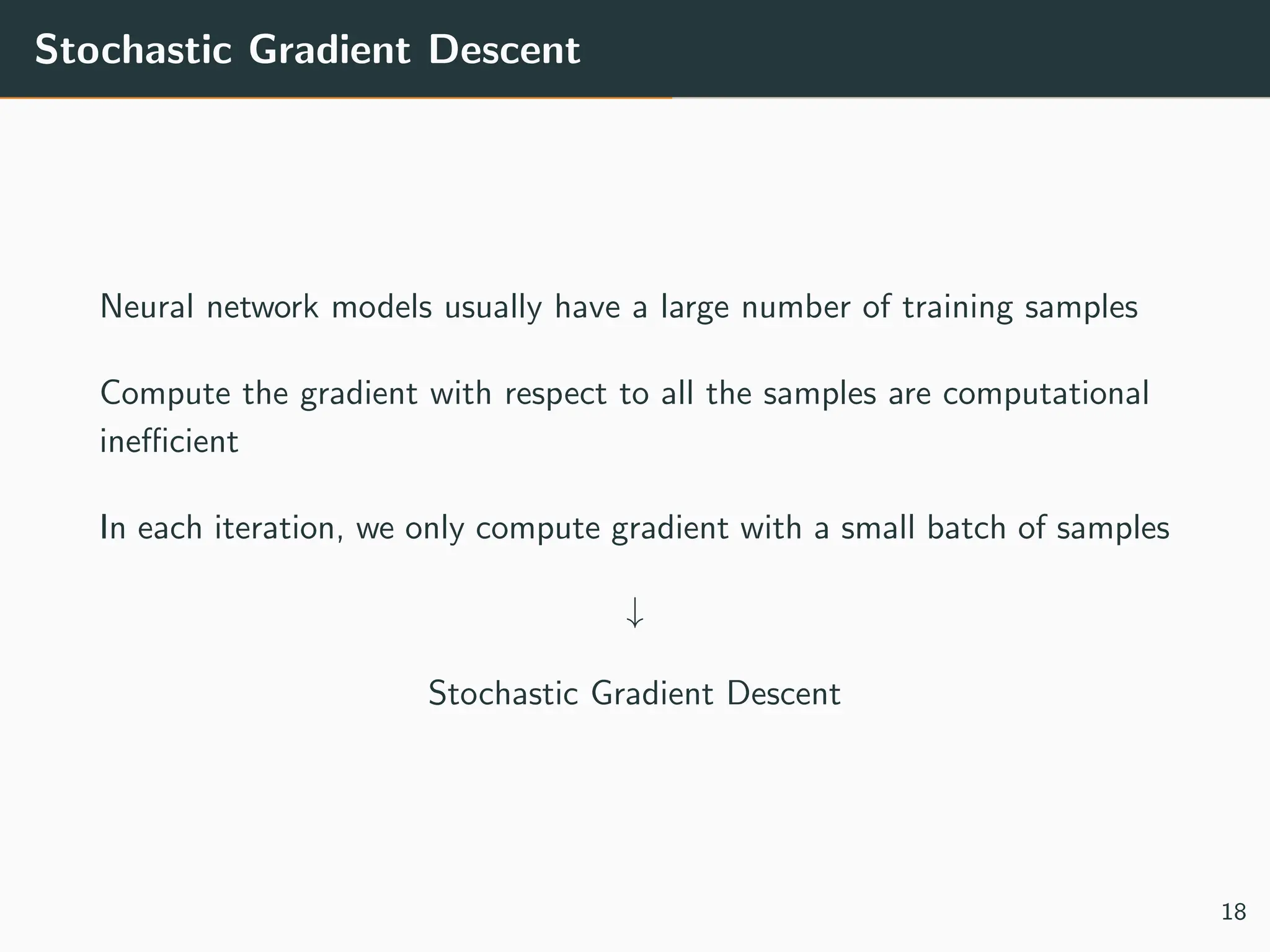 Stochastic Gradient Descent
Neural network models usually have a large number of training samples
Compute the gradient with respect to all the samples are computational
inefficient
In each iteration, we only compute gradient with a small batch of samples
↓
Stochastic Gradient Descent
18
 
