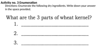 Activity no. 3 Enumeration
Directions: Enumerate the following dry ingredients. Write down your answer
in the space provided.
 