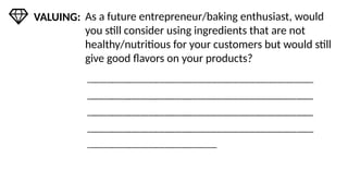 As a future entrepreneur/baking enthusiast, would
you still consider using ingredients that are not
healthy/nutritious for your customers but would still
give good flavors on your products?
VALUING:
 