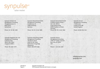2016-08-12
Page 14
Synpulse Innovation Lab
M705 Synpulse Showcase Self-Checkin v1-02.pptx
Synpulse Singapore Pte. Ltd.
Management Consulting
8 Shenton Way
#46-01 AXA Tower
Singapore 068811
Phone +65 6229 5770
Synpulse Schweiz AG
Management Consulting
Thurgauerstrasse 32
8050 Zürich
Switzerland
Phone +41 44 802 2000
Synpulse Deutschland GmbH
Management Consulting
Arndtstrasse 23
22085 Hamburg
Germany
Phone +49 40 22 622 9560
Synpulse USA Inc.
Management Consulting
140W. 57th Street, Suite 6A
New York, NY 10019
USA
Phone +1 212 252 2105
info@synpulse.com
synpulse.com
Synpulse Deutschland GmbH
Frankfurt Airport Center 1
Geb. 234, HBK 39
Hugo-Eckener-Ring
60549 Frankfurt am Main
Germany
Phone +49 40 22 622 9560
Synpulse Hong Kong Limited
Management Consulting
183 Electric Road
Level 43, AIA Tower
North Point Hong Kong
Hong Kong
Phone +852 3975 1868
Synpulse UK Ltd
Management Consulting
1 Fetter Lane
London EC4A 1BR
United Kingdom
Phone +44 203 786 7145
 