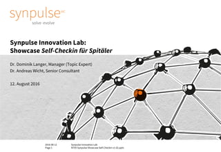 2016-08-12
Page 1
Synpulse Innovation Lab
M705 Synpulse Showcase Self-Checkin v1-02.pptx
Synpulse Innovation Lab:
Showcase Self-Checkin für Spitäler
Dr. Dominik Langer, Manager (Topic Expert)
Dr. Andreas Wicht, Senior Consultant
12. August 2016
 