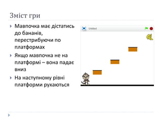 Зміст гри
 Мавпочка має дістатись
до бананів,
перестрибуючи по
платформах
 Якщо мавпочка не на
платформі – вона падає
вниз
 На наступному рівні
платформи рухаються
 