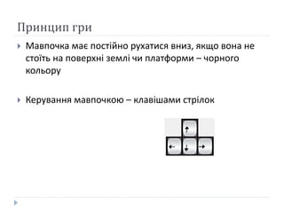 Принцип гри
 Мавпочка має постійно рухатися вниз, якщо вона не
стоїть на поверхні землі чи платформи – чорного
кольору
 Керування мавпочкою – клавішами стрілок
 