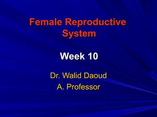Female ReproductiveFemale Reproductive
SystemSystem
Week 10Week 10
Dr. Walid DaoudDr. Walid Daoud
A. ProfessorA. Professor
 