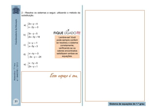 2 - Resolva os sistemas a seguir, utilizando o método da
substituição.

2x  y  4
a) 
x  2y  -3
3x  y  5
b) 

2x  3y  18
x  y  -1
c) 
x  5y  3

Matemática - 7.º Ano
4.º BIMESTRE / 2013

d) x  4 y  -3

- 3x  y  24

31

Lembre-se! Você
pode sempre conferir
se resolveu o sistema
corretamente,
verificando se os
valores encontrados
satisfazem ambas as
equações.

x  5y  6
e) 

2x  y  1

Esse espaço é seu.

Sistema de equações do 1.º grau

 