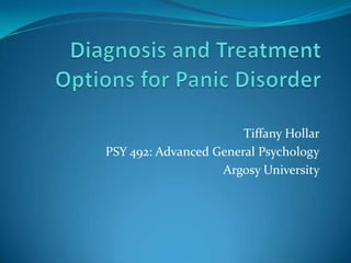 Diagnosis and Treatment Options for Panic Disorder Tiffany Hollar PSY 492: Advanced General Psychology Argosy University 