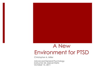 A New
Environment for PTSD
Christopher A. Miller
Advanced General Psychology
Instructor: Dr. Darcel Harris
October 15, 2011
 