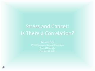 Stress and Cancer:Is There a Correlation? By Lauren Fong PSY492 Advanced General Psychology Argosy University February 18, 2011 