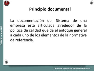 Centro de Innovación para la Acreditación
CINNA-CAMPUS
La documentación del Sistema de una
empresa está articulada alrededor de la
política de calidad que da el enfoque general
a cada uno de los elementos de la normativa
de referencia.
Principio documental
 