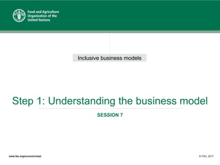 Inclusive business models
www.fao.org/economic/esa/ © FAO, 2017
Step 1: Understanding the business model
SESSION 7
 