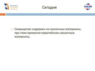 Сегодня 
Сокращение издержек на смазочные материалы, при этом применяя европейские смазочные материалы.  