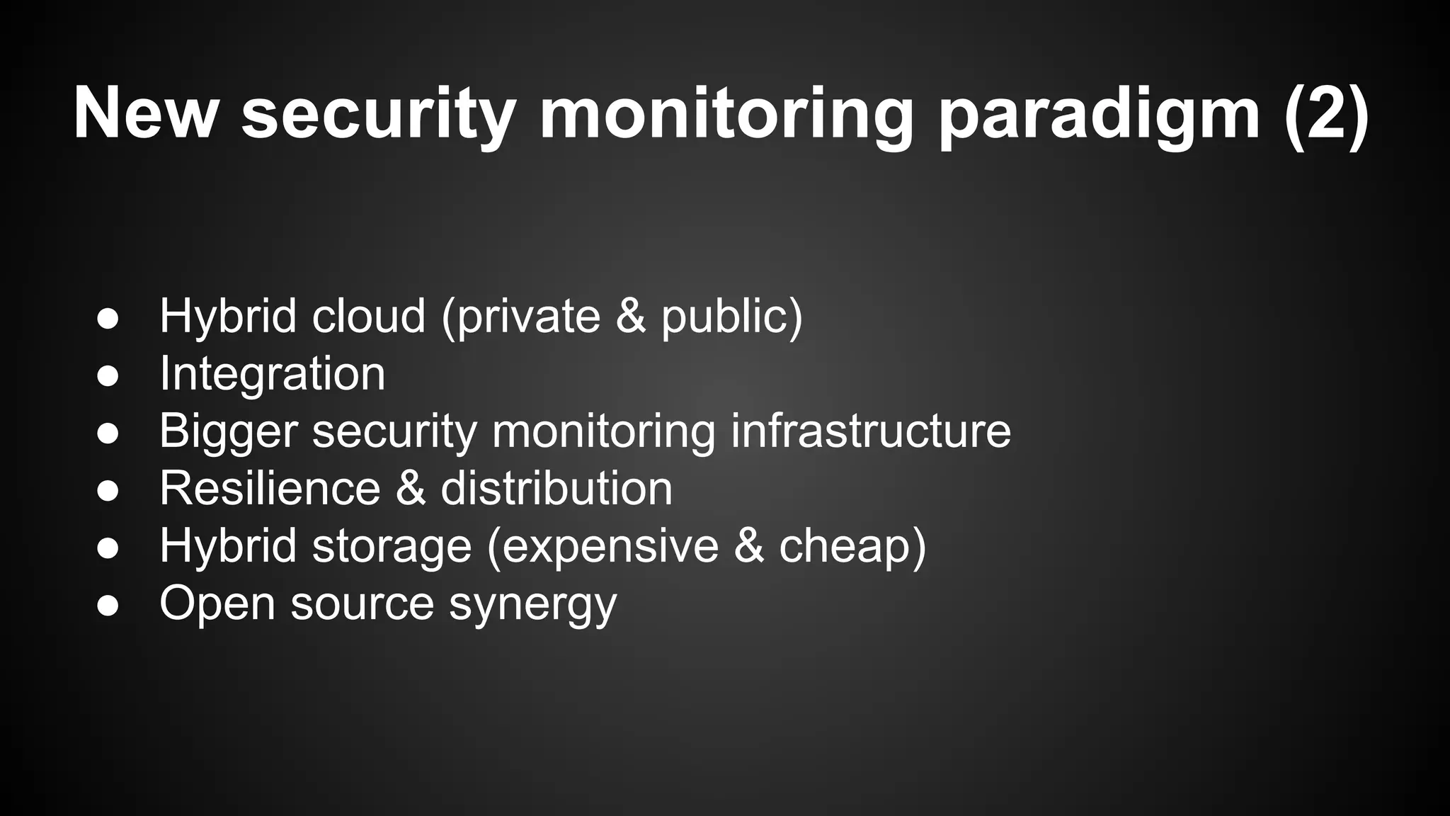New security monitoring paradigm (2)
● Hybrid cloud (private & public)
● Integration
● Bigger security monitoring infrastructure
● Resilience & distribution
● Hybrid storage (expensive & cheap)
● Open source synergy
 