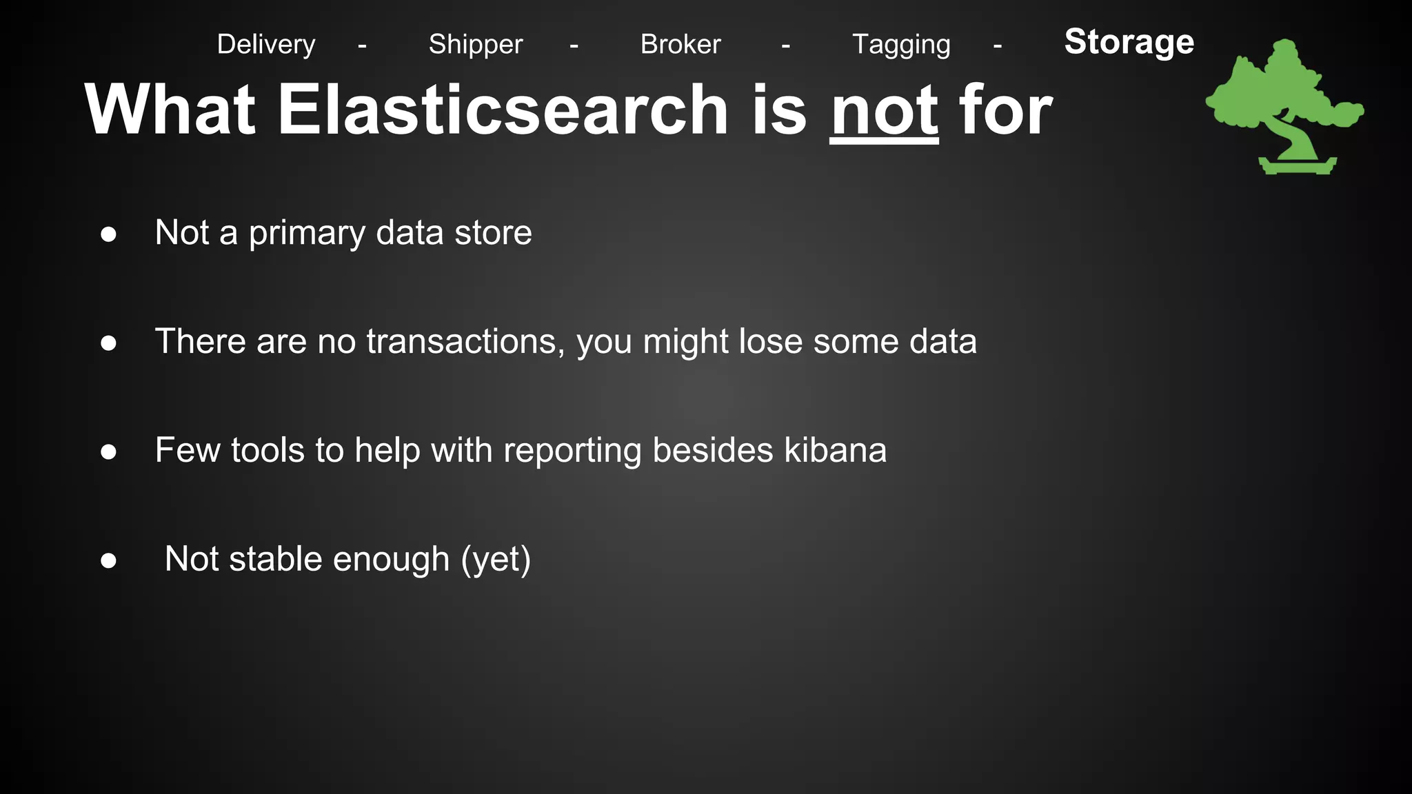 What Elasticsearch is not for
● Not a primary data store
● There are no transactions, you might lose some data
● Few tools to help with reporting besides kibana
● Not stable enough (yet)
Delivery - Shipper - Broker - Tagging - Storage
 