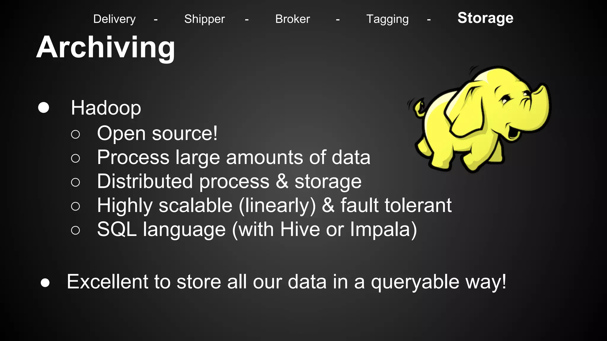 Archiving
● Hadoop
○ Open source!
○ Process large amounts of data
○ Distributed process & storage
○ Highly scalable (linearly) & fault tolerant
○ SQL language (with Hive or Impala)
● Excellent to store all our data in a queryable way!
Delivery - Shipper - Broker - Tagging - Storage
 