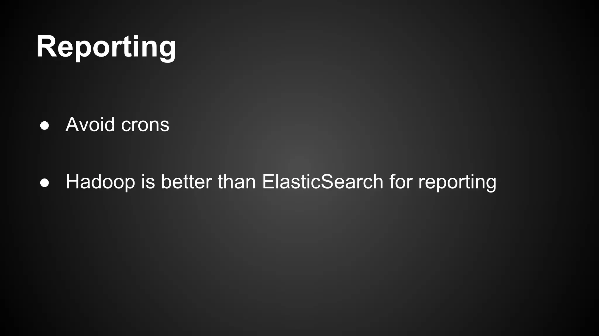 Reporting
● Avoid crons
● Hadoop is better than ElasticSearch for reporting
 
