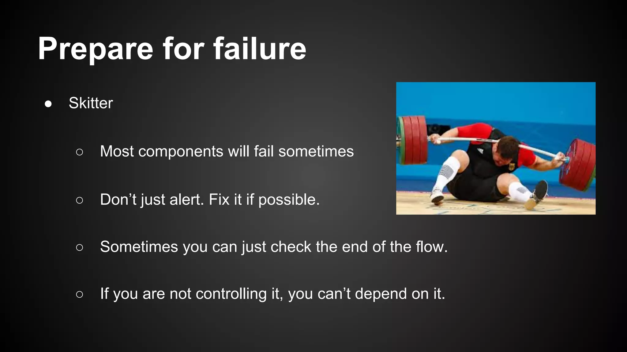 Prepare for failure
● Skitter
○ Most components will fail sometimes
○ Don’t just alert. Fix it if possible.
○ Sometimes you can just check the end of the flow.
○ If you are not controlling it, you can’t depend on it.
 