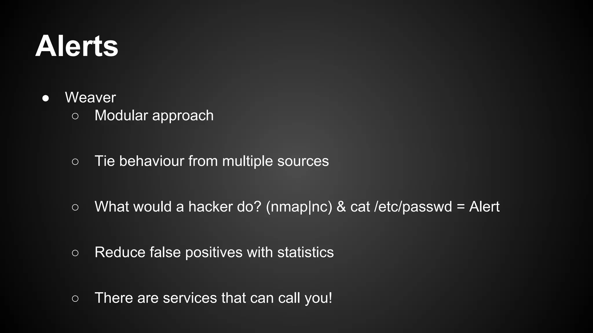 Alerts
● Weaver
○ Modular approach
○ Tie behaviour from multiple sources
○ What would a hacker do? (nmap|nc) & cat /etc/passwd = Alert
○ Reduce false positives with statistics
○ There are services that can call you!
 
