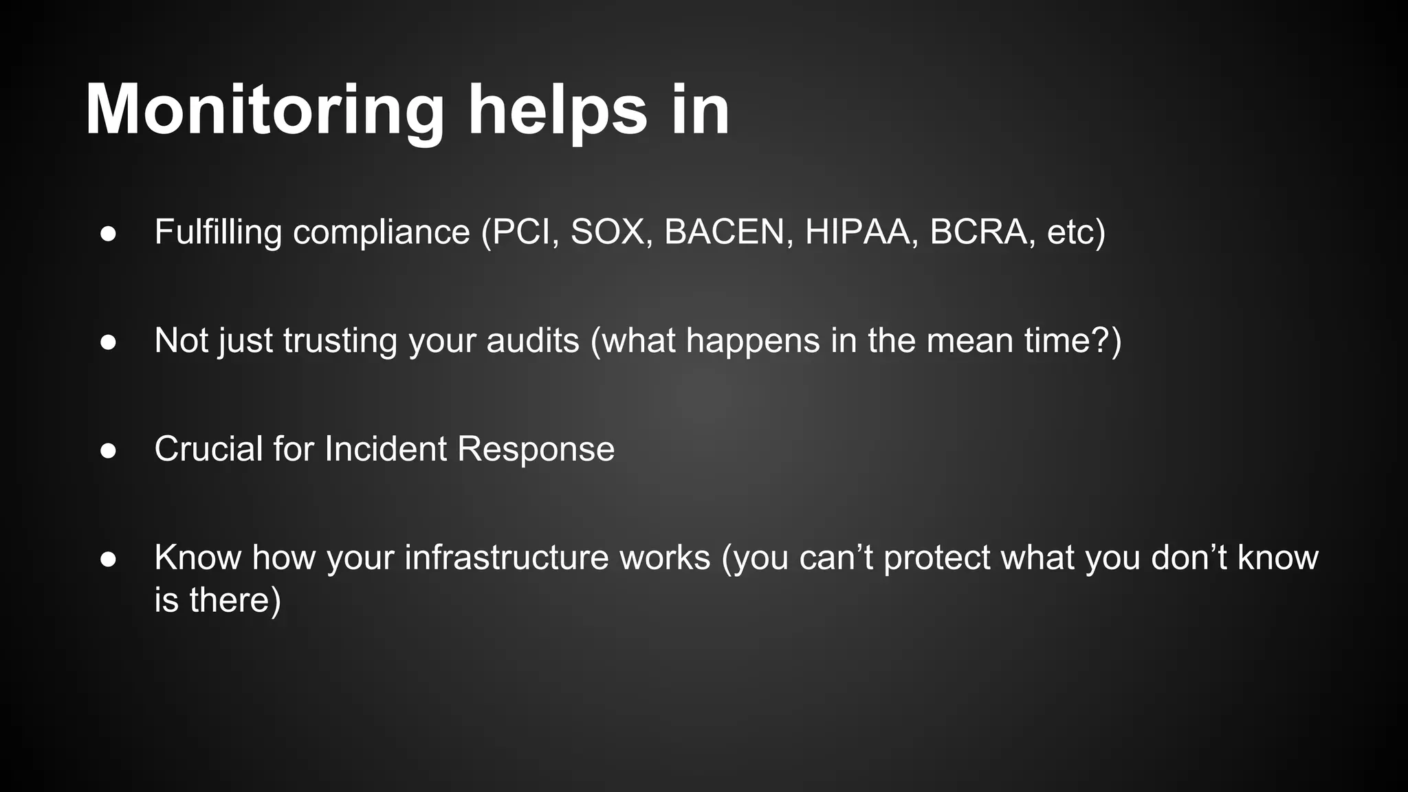 Monitoring helps in
● Fulfilling compliance (PCI, SOX, BACEN, HIPAA, BCRA, etc)
● Not just trusting your audits (what happens in the mean time?)
● Crucial for Incident Response
● Know how your infrastructure works (you can’t protect what you don’t know
is there)
 