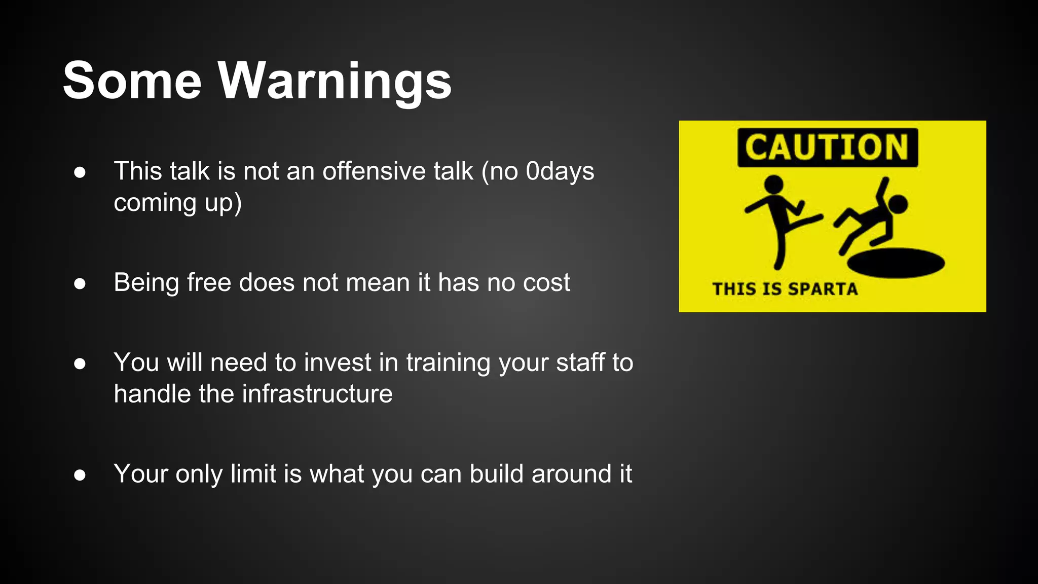 Some Warnings
● This talk is not an offensive talk (no 0days
coming up)
● Being free does not mean it has no cost
● You will need to invest in training your staff to
handle the infrastructure
● Your only limit is what you can build around it
 
