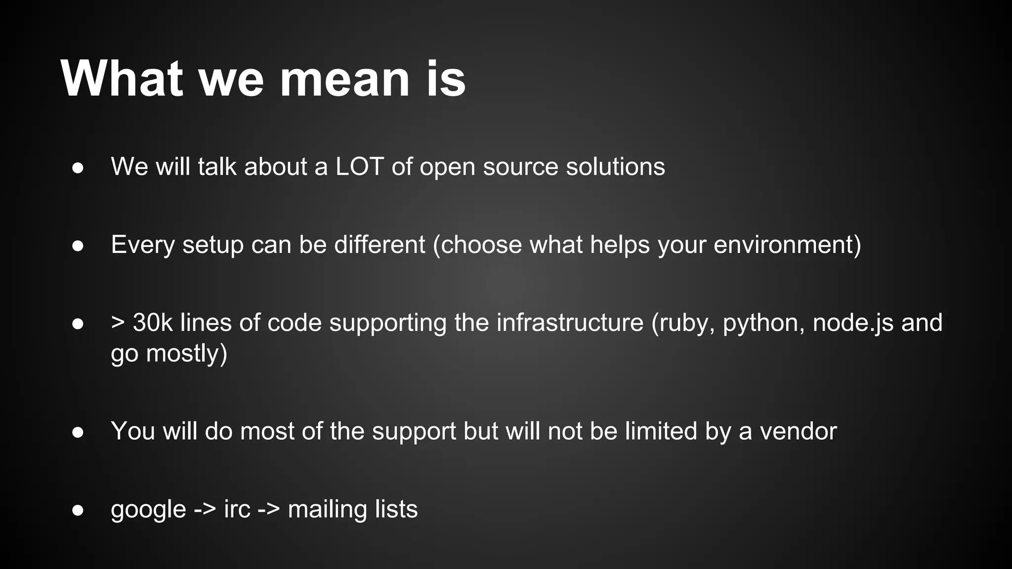 What we mean is
● We will talk about a LOT of open source solutions
● Every setup can be different (choose what helps your environment)
● > 30k lines of code supporting the infrastructure (ruby, python, node.js and
go mostly)
● You will do most of the support but will not be limited by a vendor
● google -> irc -> mailing lists
 
