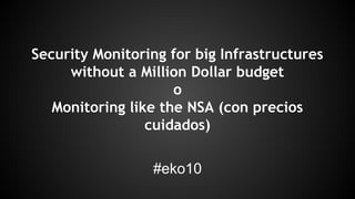 Security Monitoring for big Infrastructures
without a Million Dollar budget
o
Monitoring like the NSA (con precios
cuidados)
#eko10
 