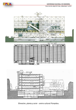 UNIVERSIDAD NACIONAL DE INGENIERIA
FACULTAD DE ARQUITECTURA, URBANISMO Y ARTES
Elevacion, planta y corte – centro cultural Pompidou.
 