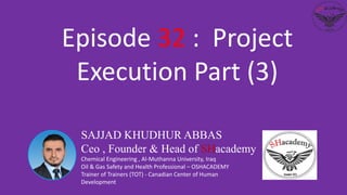 SAJJAD KHUDHUR ABBAS
Ceo , Founder & Head of SHacademy
Chemical Engineering , Al-Muthanna University, Iraq
Oil & Gas Safety and Health Professional – OSHACADEMY
Trainer of Trainers (TOT) - Canadian Center of Human
Development
Episode 32 : Project
Execution Part (3)
 