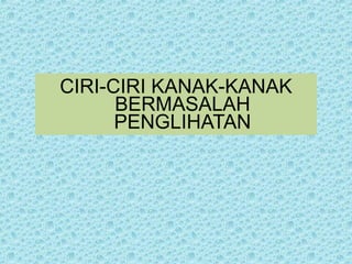 CIRI-CIRI KANAK-KANAK 
BERMASALAH 
PENGLIHATAN 
 
