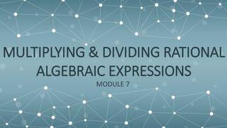 MULTIPLYING & DIVIDING RATIONAL
ALGEBRAIC EXPRESSIONS
MODULE 7
 