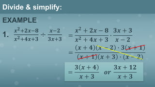 Divide & simplify:
EXAMPLE
1.
𝒙 𝟐+𝟐𝒙−𝟖
𝒙 𝟐+𝟒𝒙+𝟑
÷
𝒙−𝟐
𝟑𝒙+𝟑
=
𝒙 𝟐
+ 𝟐𝒙 − 𝟖
𝒙 𝟐 + 𝟒𝒙 + 𝟑
∙
𝟑𝒙 + 𝟑
𝒙 − 𝟐
=
𝒙 + 𝟒 𝒙 − 𝟐 ∙ 𝟑 𝒙 + 𝟏
𝒙 + 𝟏 𝒙 + 𝟑 ∙ (𝒙 − 𝟐)
=
𝟑 𝒙 + 𝟒
𝒙 + 𝟑
𝒐𝒓
𝟑𝒙 + 𝟏𝟐
𝒙 + 𝟑
 