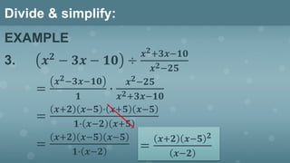 Divide & simplify:
EXAMPLE
3. 𝒙 𝟐 − 𝟑𝒙 − 𝟏𝟎 ÷
𝒙 𝟐+𝟑𝒙−𝟏𝟎
𝒙 𝟐−𝟐𝟓
=
𝒙 𝟐−𝟑𝒙−𝟏𝟎
𝟏
∙
𝒙 𝟐−𝟐𝟓
𝒙 𝟐+𝟑𝒙−𝟏𝟎
=
𝒙+𝟐 𝒙−𝟓 ∙ 𝒙+𝟓 𝒙−𝟓
𝟏∙ 𝒙−𝟐 𝒙+𝟓
=
𝒙+𝟐 𝒙−𝟓 𝒙−𝟓
𝟏∙ 𝒙−𝟐
=
𝒙+𝟐 𝒙−𝟓 𝟐
𝒙−𝟐
 