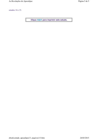 estudos 14 e 15.
Clique AQUI para imprimir este estudo.
Página 5 de 5As Revelações do Apocalipse
24/03/2015ebook:estudo_apocalipse13_arquivos13.htm
 