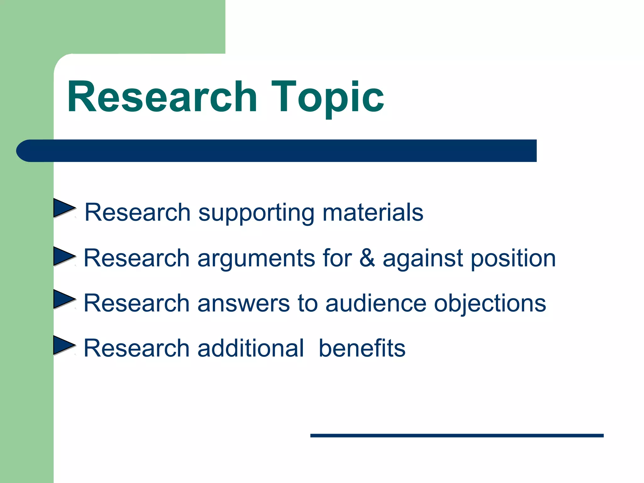 Research Topic

Research supporting materials
Research arguments for & against position
Research answers to audience objections
Research additional benefits
 