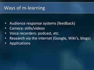 • Audience response systems (feedback)
• Camera: stills/videos
• Voice recorders: podcast, etc.
• Research via the internet (Google, Wiki’s, blogs)
• Applications
Ways of m-learning
 