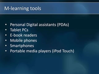 • Personal Digital assistants (PDAs)
• Tablet PCs
• E-book readers
• Mobile phones
• Smartphones
• Portable media players (iPod Touch)
M-learning tools
 