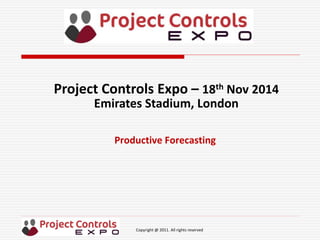 Copyright @ 2011. All rights reserved
Productive Forecasting
Project Controls Expo – 18th Nov 2014
Emirates Stadium, London
 