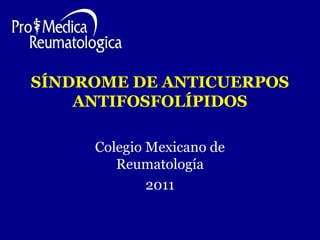 SÍNDROME DE ANTICUERPOS 
ANTIFOSFOLÍPIDOS 
Colegio Mexicano de 
Reumatología 
2011 
 