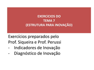 EXERCíCIOS DO
TEMA 7
(ESTRUTURA PARA INOVAÇÃO)
Exercícios preparados pelo
Prof. Siqueira e Prof. Perussi
- Indicadores de Inovação
- Diagnóstico de Inovação
 