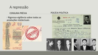 A repressão
CENSURA PRÉVIA
Rigorosa vigilância sobre todas as
produções intelectuais
POLÍCIA POLÍTICA
 
