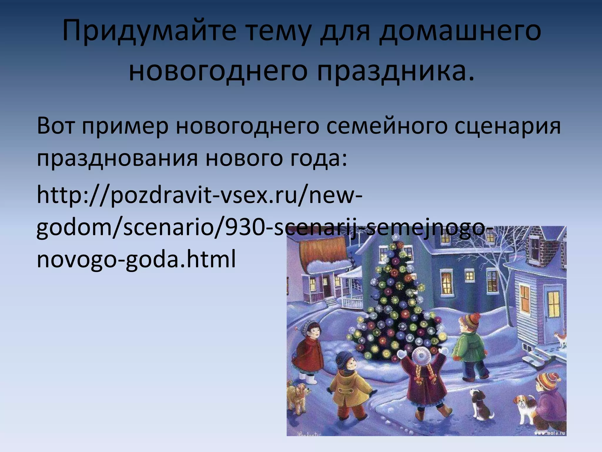 Придумайте тему для домашнего
новогоднего праздника.
Вот пример новогоднего семейного сценария
празднования нового года:
http://pozdravit-vsex.ru/new-
godom/scenario/930-scenarij-semejnogo-
novogo-goda.html
 
