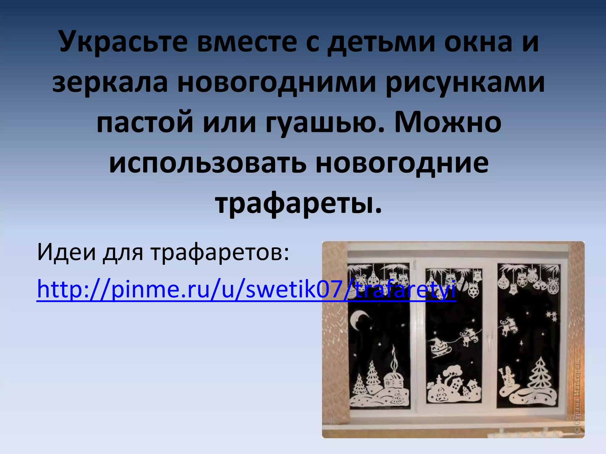 Украсьте вместе с детьми окна и
зеркала новогодними рисунками
пастой или гуашью. Можно
использовать новогодние
трафареты.
Идеи для трафаретов:
http://pinme.ru/u/swetik07/trafaretyi/
 