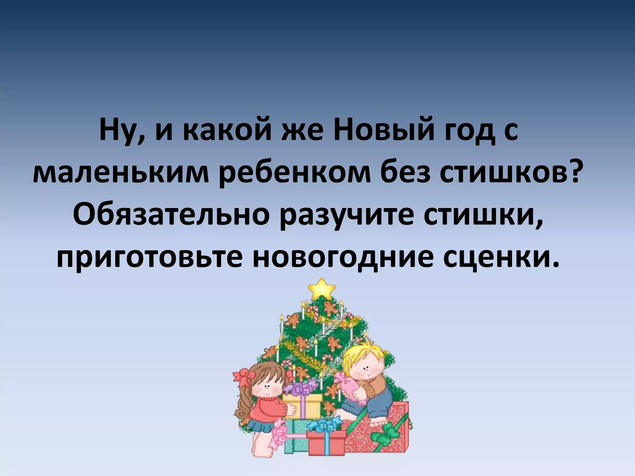 Ну, и какой же Новый год с
маленьким ребенком без стишков?
Обязательно разучите стишки,
приготовьте новогодние сценки.
 